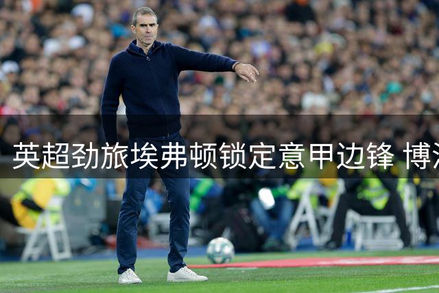 英超劲旅埃弗顿锁定意甲边锋 博洛尼亚坚持4500万欧元高价不松口